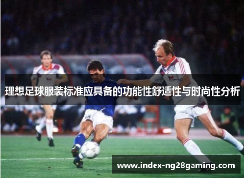 理想足球服装标准应具备的功能性舒适性与时尚性分析