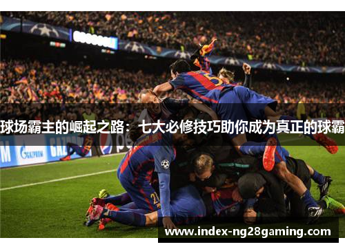球场霸主的崛起之路：七大必修技巧助你成为真正的球霸