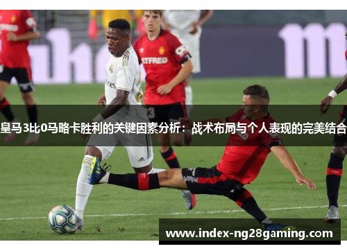 皇马3比0马略卡胜利的关键因素分析:战术布局与个人表现的完美结合 皇马3比0马略卡胜利的关键因素分析:战术布局与个人表现的完美结合