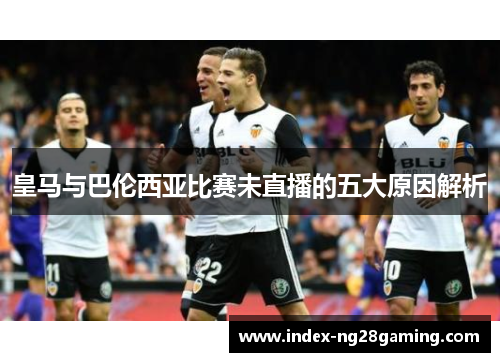 皇马与巴伦西亚比赛未直播的五大原因解析 皇马与巴伦西亚比赛未直播的五大原因解析