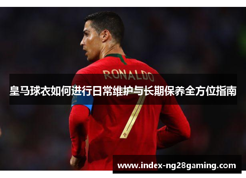 皇马球衣如何进行日常维护与长期保养全方位指南