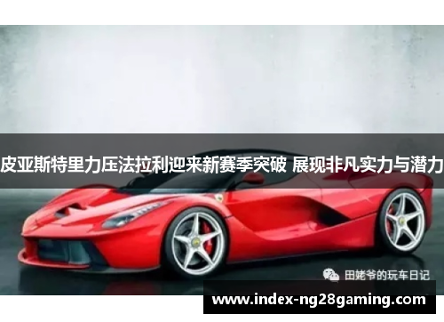 皮亚斯特里力压法拉利迎来新赛季突破 展现非凡实力与潜力