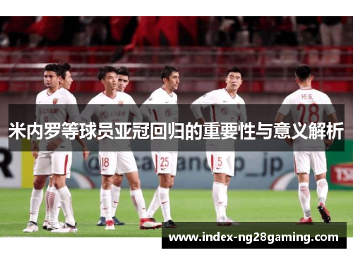 米内罗等球员亚冠回归的重要性与意义解析 米内罗等球员亚冠回归的重要性与意义解析