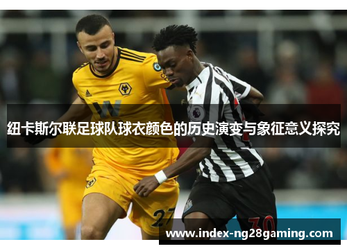 纽卡斯尔联足球队球衣颜色的历史演变与象征意义探究 纽卡斯尔联足球队球衣颜色的历史演变与象征意义探究