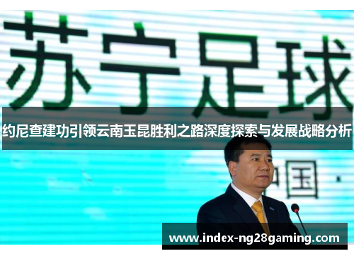 约尼查建功引领云南玉昆胜利之路深度探索与发展战略分析