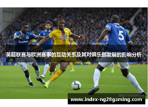 英超联赛与欧洲赛事的互动关系及其对俱乐部发展的影响分析 英超联赛与欧洲赛事的互动关系及其对俱乐部发展的影响分析