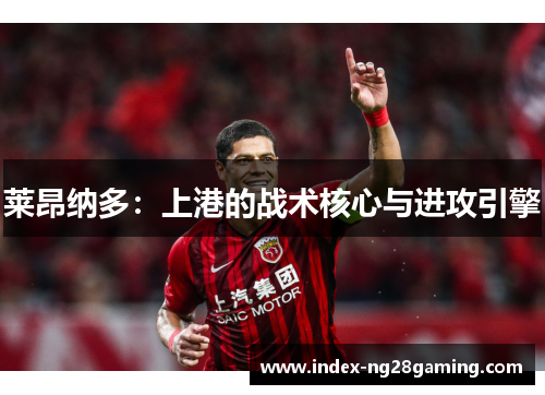 莱昂纳多：上港的战术核心与进攻引擎