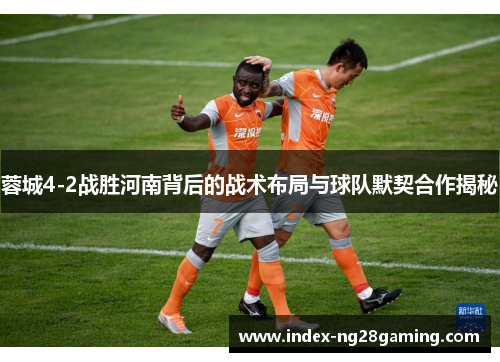 蓉城4-2战胜河南背后的战术布局与球队默契合作揭秘
