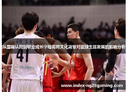 从国籍认同到职业成长字母哥跨文化背景对篮球生涯发展的影响分析 从国籍认同到职业成长字母哥跨文化背景对篮球生涯发展的影响分析