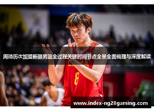 周琦历次加盟新疆男篮全过程关键时间节点全景全面梳理与深度解读 周琦历次加盟新疆男篮全过程关键时间节点全景全面梳理与深度解读