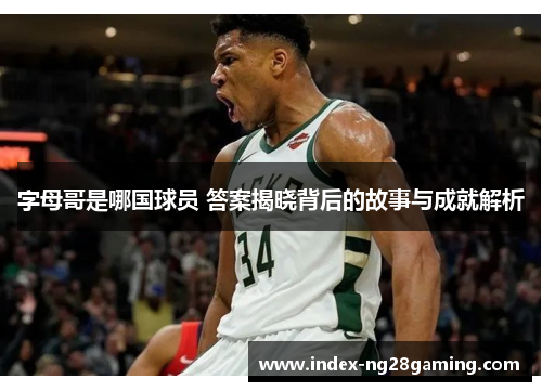 字母哥是哪国球员 答案揭晓背后的故事与成就解析