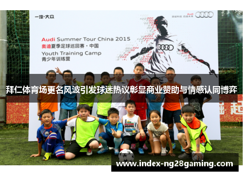 拜仁体育场更名风波引发球迷热议彰显商业赞助与情感认同博弈