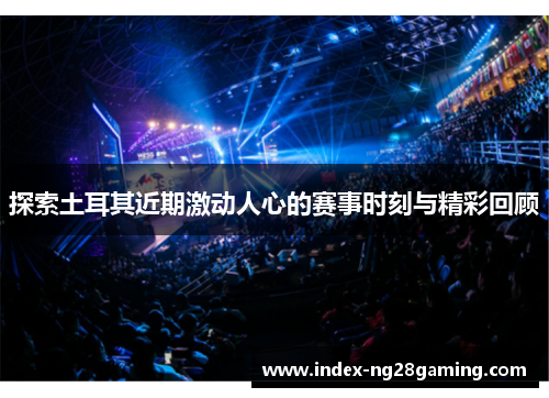 探索土耳其近期激动人心的赛事时刻与精彩回顾