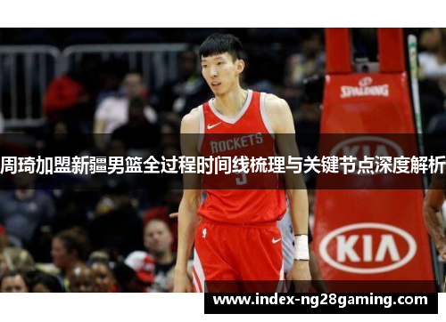 周琦加盟新疆男篮全过程时间线梳理与关键节点深度解析 周琦加盟新疆男篮全过程时间线梳理与关键节点深度解析