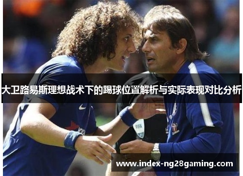 大卫路易斯理想战术下的踢球位置解析与实际表现对比分析