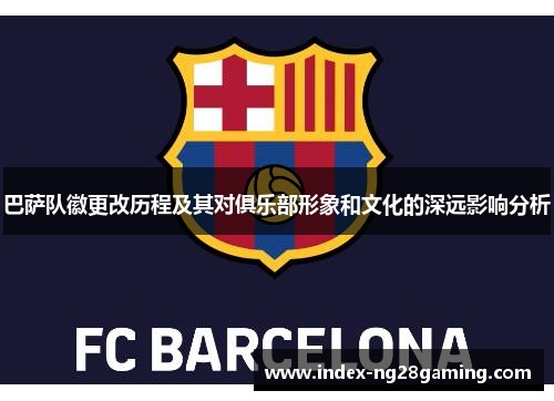 巴萨队徽更改历程及其对俱乐部形象和文化的深远影响分析