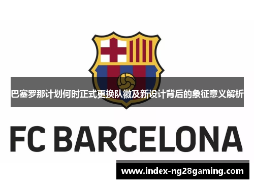 巴塞罗那计划何时正式更换队徽及新设计背后的象征意义解析