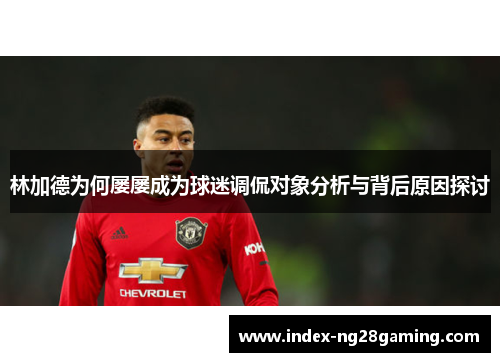 林加德为何屡屡成为球迷调侃对象分析与背后原因探讨