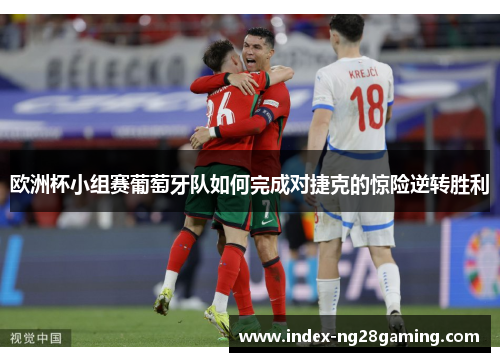 欧洲杯小组赛葡萄牙队如何完成对捷克的惊险逆转胜利