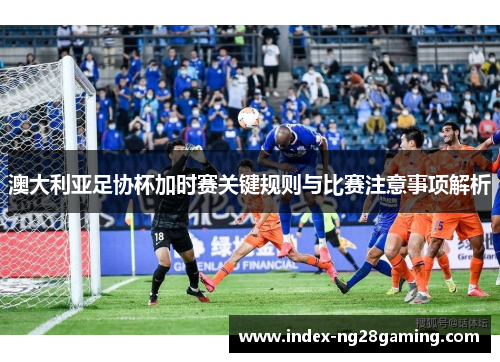 澳大利亚足协杯加时赛关键规则与比赛注意事项解析 澳大利亚足协杯加时赛关键规则与比赛注意事项解析