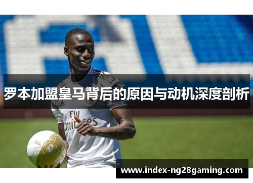 罗本加盟皇马背后的原因与动机深度剖析 罗本加盟皇马背后的原因与动机深度剖析