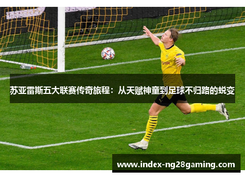 苏亚雷斯五大联赛传奇旅程:从天赋神童到足球不归路的蜕变 苏亚雷斯五大联赛传奇旅程:从天赋神童到足球不归路的蜕变