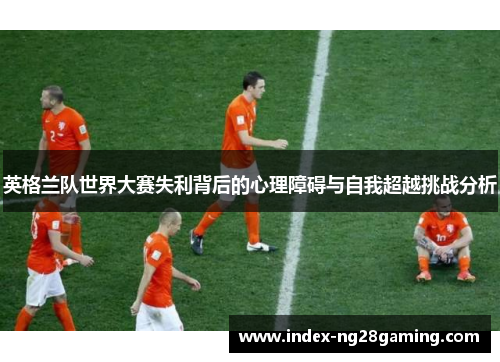 英格兰队世界大赛失利背后的心理障碍与自我超越挑战分析