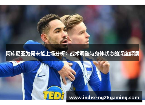 阿库尼亚为何未能上场分析:战术调整与身体状态的深度解读 阿库尼亚为何未能上场分析:战术调整与身体状态的深度解读