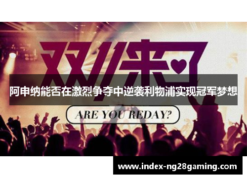 阿申纳能否在激烈争夺中逆袭利物浦实现冠军梦想 阿申纳能否在激烈争夺中逆袭利物浦实现冠军梦想