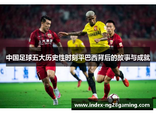 中国足球五大历史性时刻平巴西背后的故事与成就 中国足球五大历史性时刻平巴西背后的故事与成就