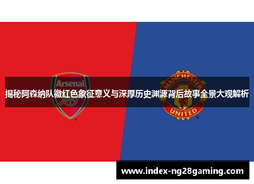 揭秘阿森纳队徽红色象征意义与深厚历史渊源背后故事全景大观解析