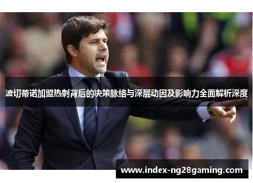 波切蒂诺加盟热刺背后的决策脉络与深层动因及影响力全面解析深度