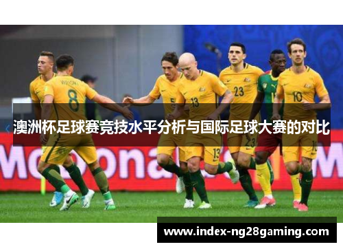 澳洲杯足球赛竞技水平分析与国际足球大赛的对比