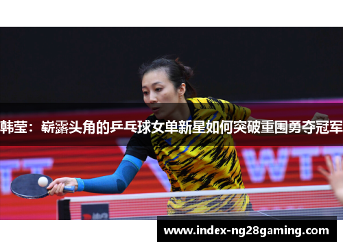 韩莹：崭露头角的乒乓球女单新星如何突破重围勇夺冠军