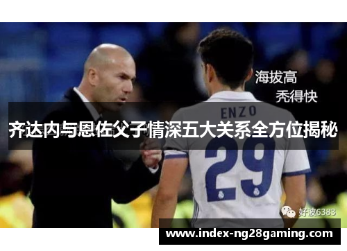 齐达内与恩佐父子情深五大关系全方位揭秘