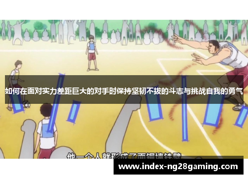 如何在面对实力差距巨大的对手时保持坚韧不拔的斗志与挑战自我的勇气 如何在面对实力差距巨大的对手时保持坚韧不拔的斗志与挑战自我的勇气