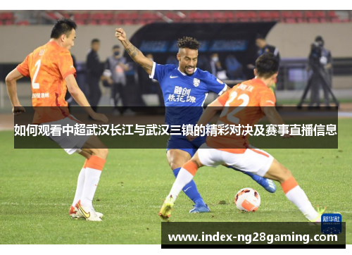 如何观看中超武汉长江与武汉三镇的精彩对决及赛事直播信息 如何观看中超武汉长江与武汉三镇的精彩对决及赛事直播信息