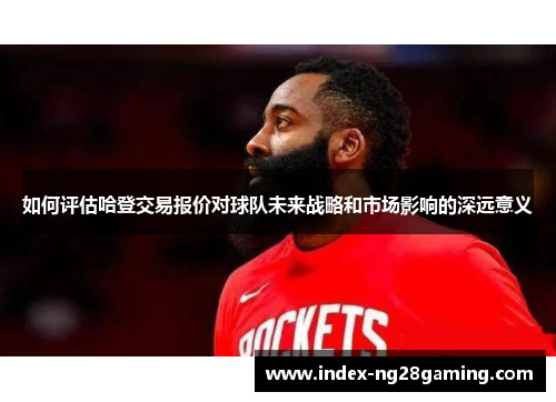 如何评估哈登交易报价对球队未来战略和市场影响的深远意义 如何评估哈登交易报价对球队未来战略和市场影响的深远意义