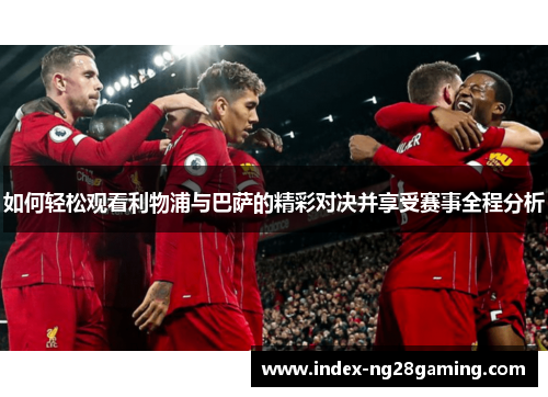 如何轻松观看利物浦与巴萨的精彩对决并享受赛事全程分析