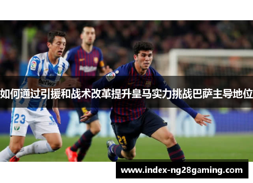 如何通过引援和战术改革提升皇马实力挑战巴萨主导地位 如何通过引援和战术改革提升皇马实力挑战巴萨主导地位