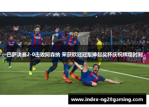 巴萨决赛2-0击败阿森纳 荣获欧冠冠军捧起奖杯庆祝辉煌时刻 巴萨决赛2-0击败阿森纳 荣获欧冠冠军捧起奖杯庆祝辉煌时刻