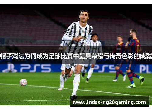 帽子戏法为何成为足球比赛中最具荣耀与传奇色彩的成就