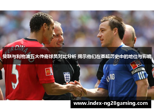 曼联与利物浦五大传奇球员对比分析 揭示他们在英超历史中的地位与影响