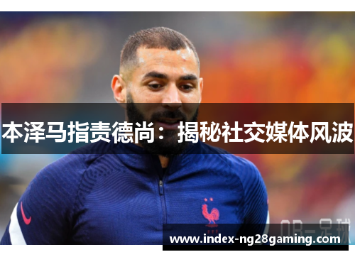 本泽马指责德尚：揭秘社交媒体风波