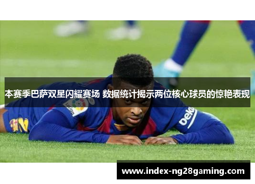 本赛季巴萨双星闪耀赛场 数据统计揭示两位核心球员的惊艳表现