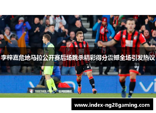 李梓嘉危地马拉公开赛后场跳杀精彩得分震撼全场引发热议