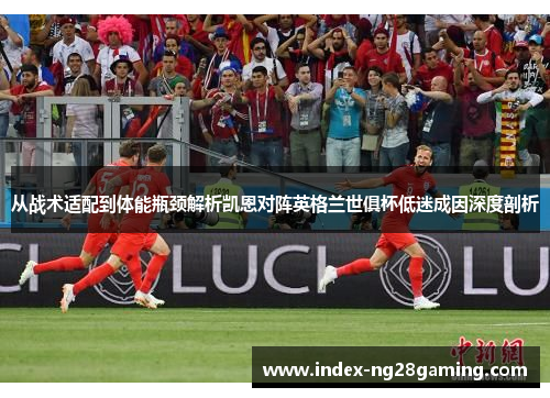 从战术适配到体能瓶颈解析凯恩对阵英格兰世俱杯低迷成因深度剖析