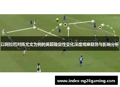 以阿拉巴对阵尤文为例的英超稳定性变化深度观察趋势与影响分析