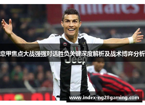 意甲焦点大战强强对话胜负关键深度解析及战术博弈分析 意甲焦点大战强强对话胜负关键深度解析及战术博弈分析