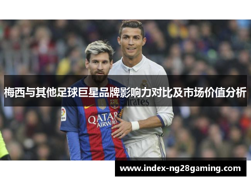 梅西与其他足球巨星品牌影响力对比及市场价值分析 梅西与其他足球巨星品牌影响力对比及市场价值分析